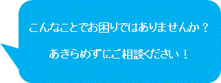 "こんなことでお困りではあいませんか？あきらめずにご相談ください。/